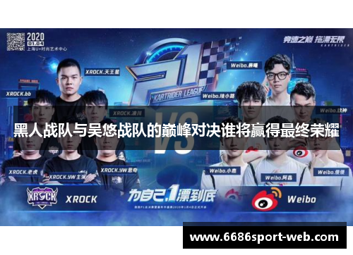 黑人战队与吴悠战队的巅峰对决谁将赢得最终荣耀